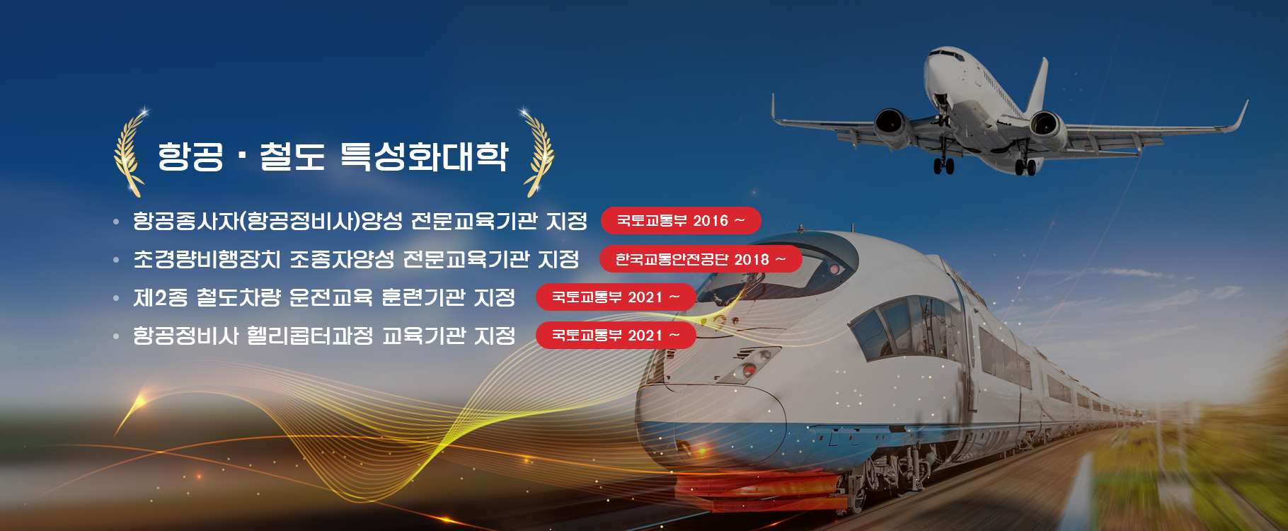 항공·철도 특성화대학
- 항공종사자(항공정비사)양성 전문교육기관 지정(국토교통부 2016 ~)
- 초경량비행장치 조종자양성 전문교육기관 지정(한국교통안전공단 2018 ~)
- 제2종 철도차량 운전교육 훈련기관 지정(국토교통부 2021 ~)
- 항공정비사 헬리콥터과정 교육기관 지정(국토교통부 2021 ~)